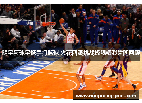 明星与球星携手打篮球 火花四溅挑战极限精彩瞬间回顾