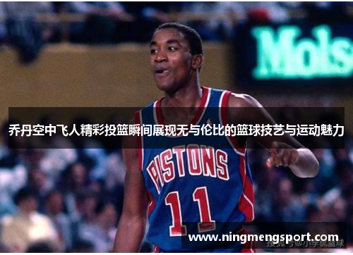 乔丹空中飞人精彩投篮瞬间展现无与伦比的篮球技艺与运动魅力