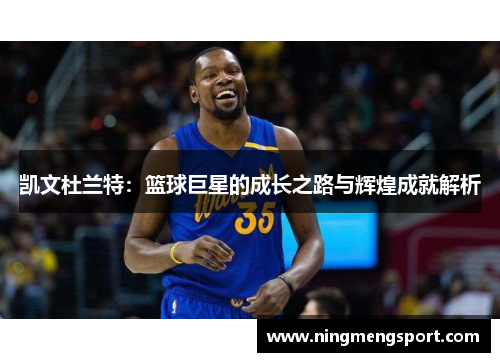 凯文杜兰特：篮球巨星的成长之路与辉煌成就解析