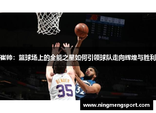 崔帅：篮球场上的全能之星如何引领球队走向辉煌与胜利