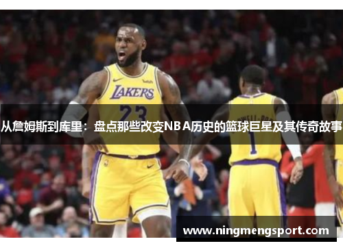 从詹姆斯到库里：盘点那些改变NBA历史的篮球巨星及其传奇故事