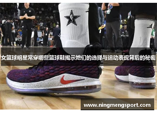 女篮球明星常穿哪些篮球鞋揭示她们的选择与运动表现背后的秘密