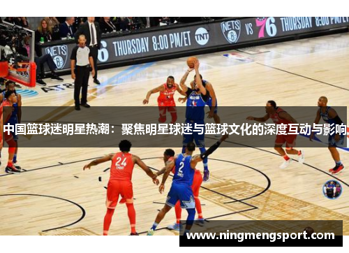 中国篮球迷明星热潮：聚焦明星球迷与篮球文化的深度互动与影响
