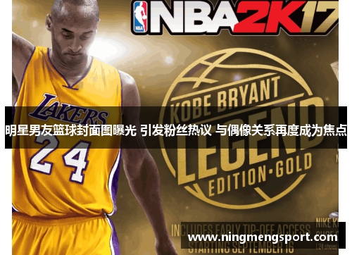 明星男友篮球封面图曝光 引发粉丝热议 与偶像关系再度成为焦点