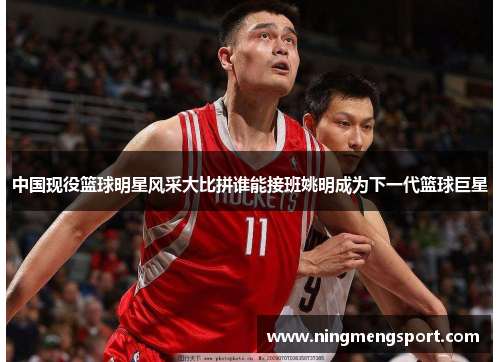 中国现役篮球明星风采大比拼谁能接班姚明成为下一代篮球巨星