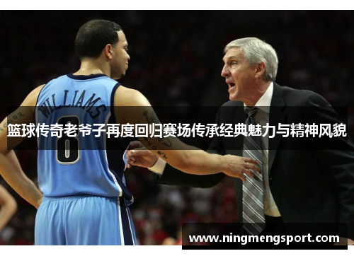 篮球传奇老爷子再度回归赛场传承经典魅力与精神风貌