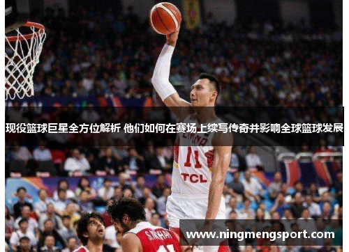 现役篮球巨星全方位解析 他们如何在赛场上续写传奇并影响全球篮球发展