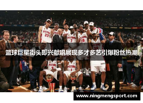 篮球巨星街头即兴献唱展现多才多艺引爆粉丝热潮