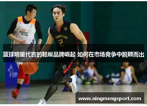篮球明星代言的鞋履品牌崛起 如何在市场竞争中脱颖而出