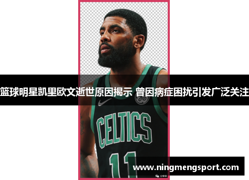 篮球明星凯里欧文逝世原因揭示 曾因病症困扰引发广泛关注