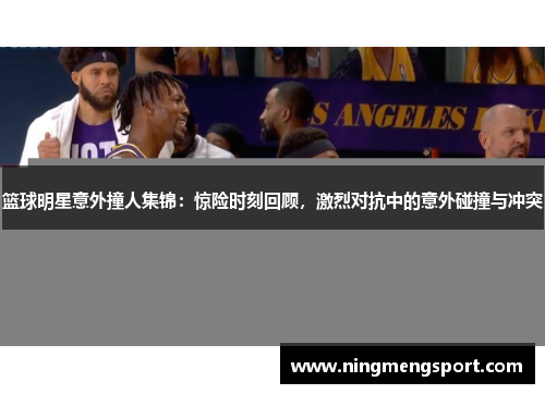 篮球明星意外撞人集锦：惊险时刻回顾，激烈对抗中的意外碰撞与冲突