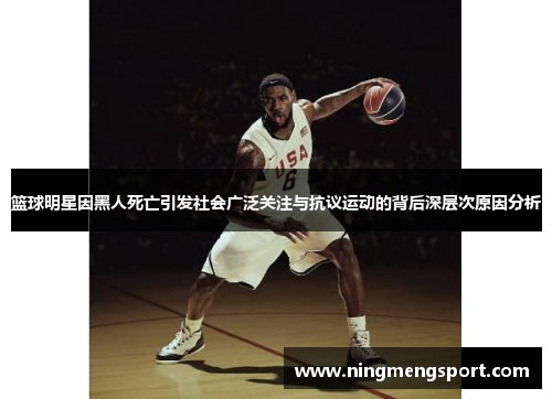 篮球明星因黑人死亡引发社会广泛关注与抗议运动的背后深层次原因分析