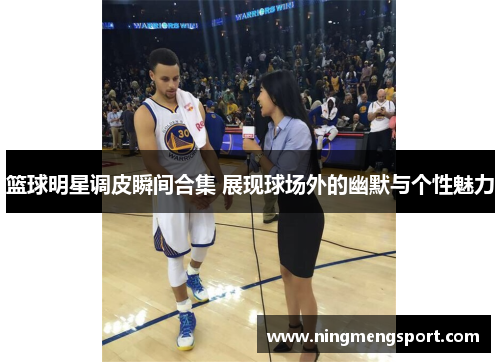 篮球明星调皮瞬间合集 展现球场外的幽默与个性魅力
