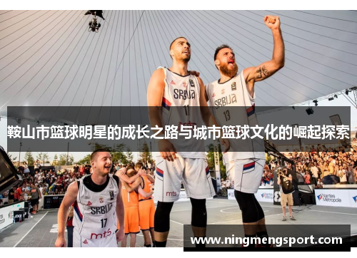 鞍山市篮球明星的成长之路与城市篮球文化的崛起探索