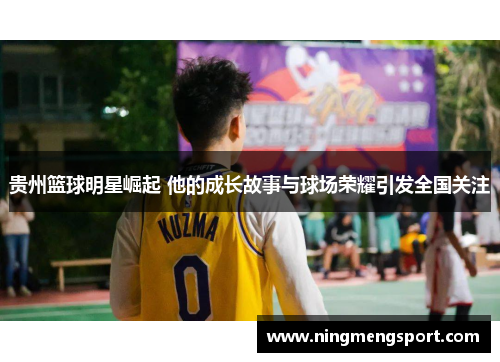贵州篮球明星崛起 他的成长故事与球场荣耀引发全国关注
