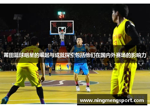 莆田篮球明星的崛起与成就探索包括他们在国内外赛场的影响力
