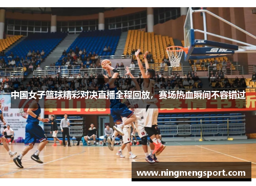 中国女子篮球精彩对决直播全程回放，赛场热血瞬间不容错过