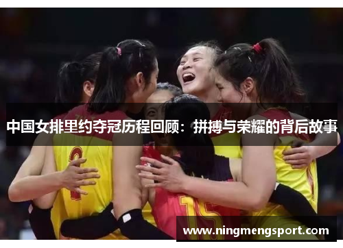 中国女排里约夺冠历程回顾：拼搏与荣耀的背后故事
