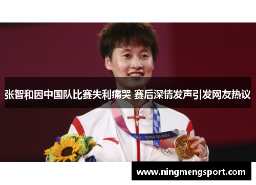 张智和因中国队比赛失利痛哭 赛后深情发声引发网友热议