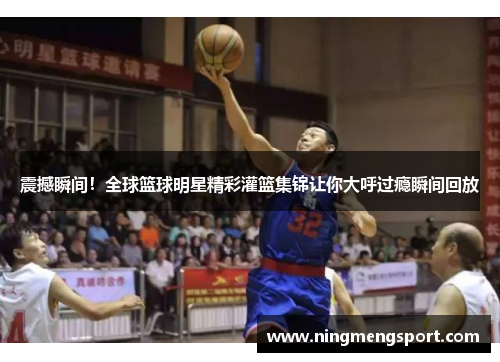 震撼瞬间！全球篮球明星精彩灌篮集锦让你大呼过瘾瞬间回放