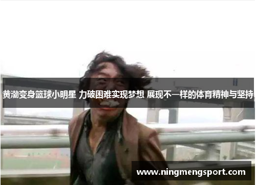 黄渤变身篮球小明星 力破困难实现梦想 展现不一样的体育精神与坚持