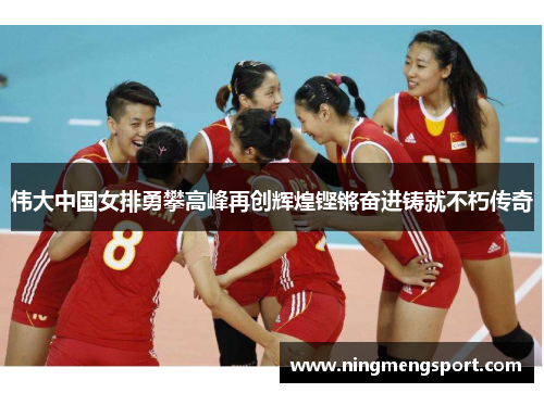 伟大中国女排勇攀高峰再创辉煌铿锵奋进铸就不朽传奇