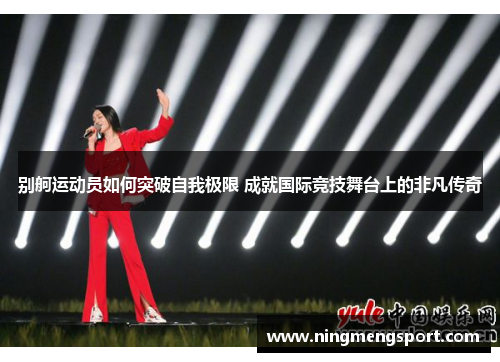 别舸运动员如何突破自我极限 成就国际竞技舞台上的非凡传奇