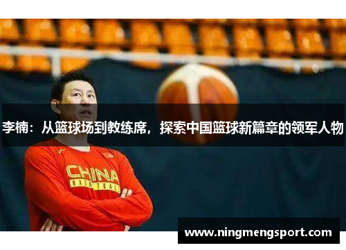 李楠：从篮球场到教练席，探索中国篮球新篇章的领军人物