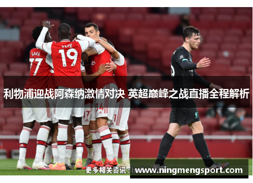 利物浦迎战阿森纳激情对决 英超巅峰之战直播全程解析