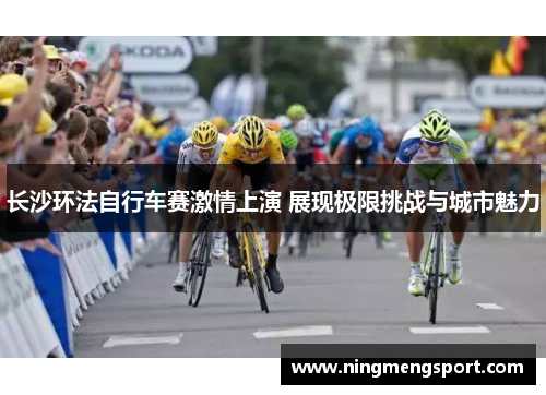 长沙环法自行车赛激情上演 展现极限挑战与城市魅力