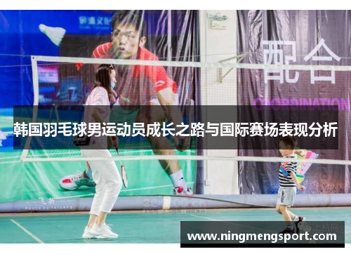 韩国羽毛球男运动员成长之路与国际赛场表现分析